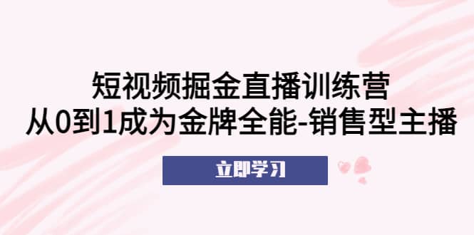 短视频掘金直播训练营：从0到1成为金牌全能-销售型主播云创网-网创项目资源站-副业项目-创业项目-搞钱项目云创网