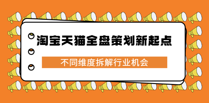 淘宝天猫全盘策划新起点，不同维度拆解行业机会云创网-网创项目资源站-副业项目-创业项目-搞钱项目云创网