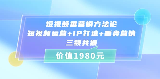 短视频垂营销方法论:短视频运营+IP打造+垂类营销，三频共振（价值1980）云创网-网创项目资源站-副业项目-创业项目-搞钱项目云创网