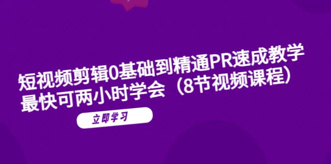 短视频剪辑0基础到精通PR速成教学：最快可两小时学会（8节视频课程）云创网-网创项目资源站-副业项目-创业项目-搞钱项目云创网