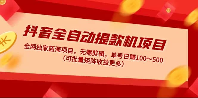 抖音全自动提款机项目：独家蓝海 无需剪辑 单号日赚100～500 (可批量矩阵)云创网-网创项目资源站-副业项目-创业项目-搞钱项目云创网
