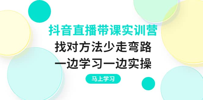 抖音直播带课实训营：找对方法少走弯路，一边学习一边实操云创网-网创项目资源站-副业项目-创业项目-搞钱项目云创网