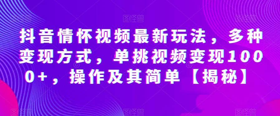 抖音情怀视频最新玩法，多种变现方式，单挑视频变现1000+，操作及其简单【揭秘】云创网-网创项目资源站-副业项目-创业项目-搞钱项目云创网