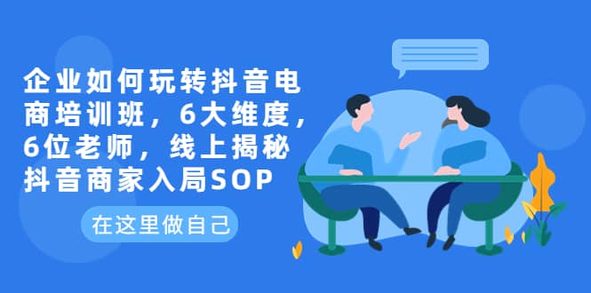 企业如何玩转抖音电商培训班，6大维度，6位老师，线上揭秘抖音商家入局SOP云创网-网创项目资源站-副业项目-创业项目-搞钱项目云创网