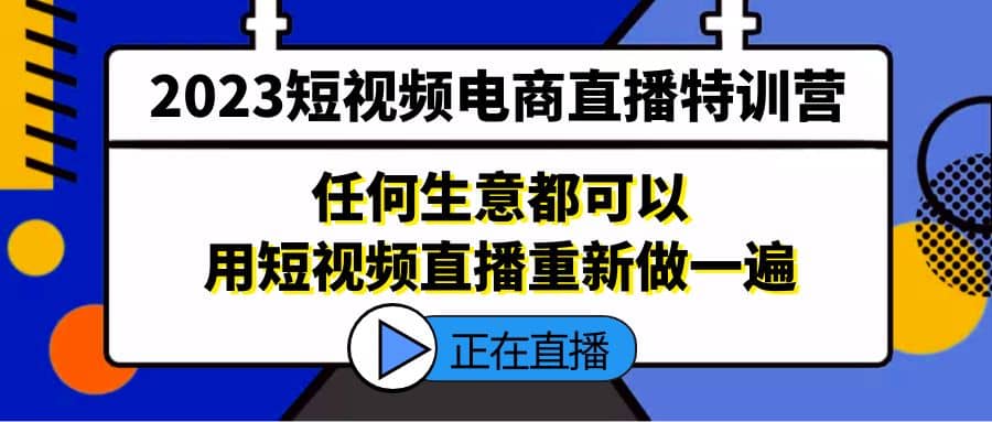 2023短视频电商直播特训营，任何生意都可以用短视频直播重新做一遍云创网-网创项目资源站-副业项目-创业项目-搞钱项目云创网
