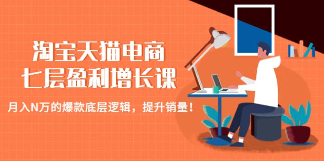 淘宝天猫电商七层盈利增长课：月入N万的爆款底层逻辑，提升销量云创网-网创项目资源站-副业项目-创业项目-搞钱项目云创网