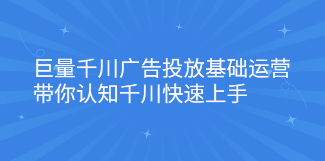 巨量千川广告投放基础运营，带你认知千川快速上手云创网-网创项目资源站-副业项目-创业项目-搞钱项目云创网