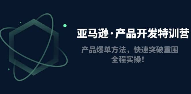 亚马逊·产品开发特训营：产品爆单方法，快速突破重围，全程实操云创网-网创项目资源站-副业项目-创业项目-搞钱项目云创网