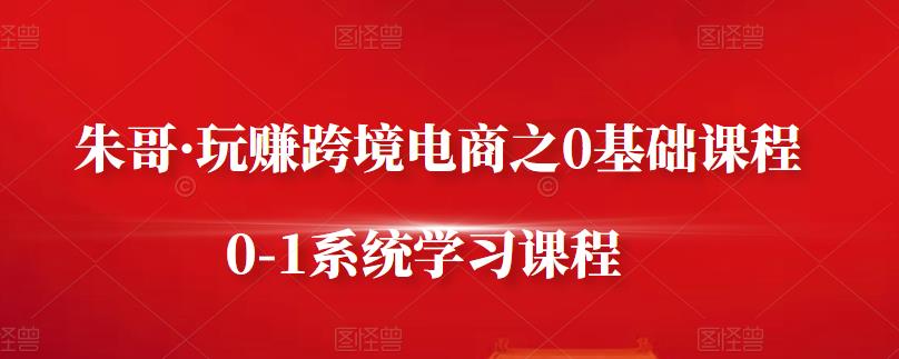 朱哥·玩赚跨境电商之0基础课程，0-1系统学习课程云创网-网创项目资源站-副业项目-创业项目-搞钱项目云创网