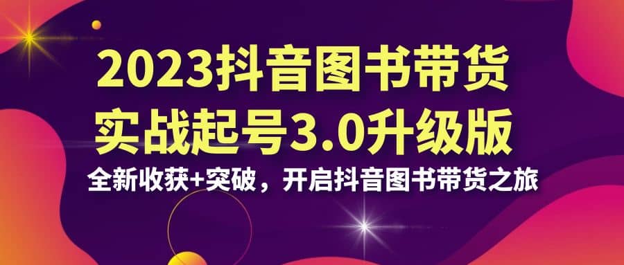 2023抖音 图书带货实战起号3.0升级版：全新收获+突破，开启抖音图书带货之旅云创网-网创项目资源站-副业项目-创业项目-搞钱项目云创网