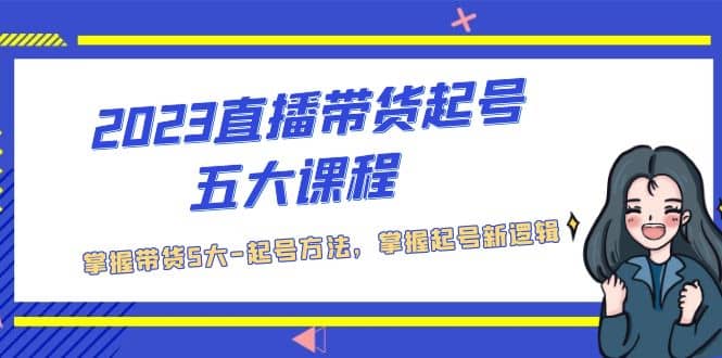 2023直播带货起号五大课程，掌握带货5大-起号方法，掌握起新号逻辑云创网-网创项目资源站-副业项目-创业项目-搞钱项目云创网