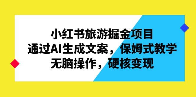 小红书旅游掘金项目，通过AI生成文案，保姆式教学，无脑操作，硬核变现云创网-网创项目资源站-副业项目-创业项目-搞钱项目云创网