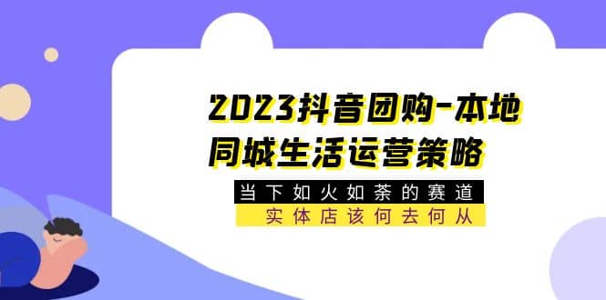 2023抖音团购-本地同城生活运营策略 当下如火如荼的赛道·实体店该何去何从云创网-网创项目资源站-副业项目-创业项目-搞钱项目云创网