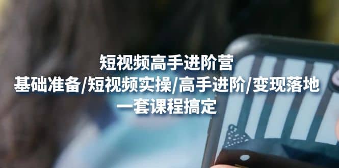 短视频高手进阶营：基础准备/短视频实操/高手进阶/变现落地，一套搞定云创网-网创项目资源站-副业项目-创业项目-搞钱项目云创网