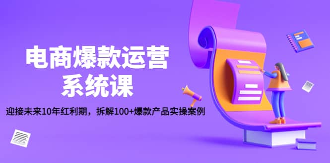 电商爆款运营系统课：迎接未来10年红利期，拆解100+爆款产品实操案例云创网-网创项目资源站-副业项目-创业项目-搞钱项目云创网