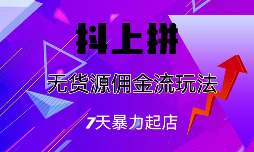 抖上拼无货源佣金流玩法，7天暴力起店，月入过万云创网-网创项目资源站-副业项目-创业项目-搞钱项目云创网