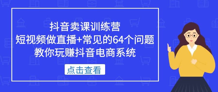 抖音卖课训练营，短视频做直播+常见的64个问题 教你玩赚抖音电商系统云创网-网创项目资源站-副业项目-创业项目-搞钱项目云创网