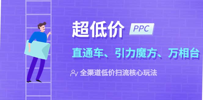 2023超低价·ppc—“直通车、引力魔方、万相台”全渠道·低价扫流核心玩法云创网-网创项目资源站-副业项目-创业项目-搞钱项目云创网