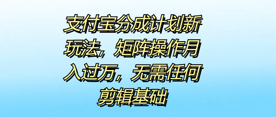 支付宝分成计划新玩法，矩阵操作月入过万，无需任何剪辑基础云创网-网创项目资源站-副业项目-创业项目-搞钱项目云创网