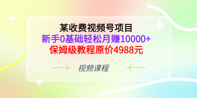 某收费视频号项目，新手0基础轻松月赚10000+，保姆级教程原价4988元云创网-网创项目资源站-副业项目-创业项目-搞钱项目云创网