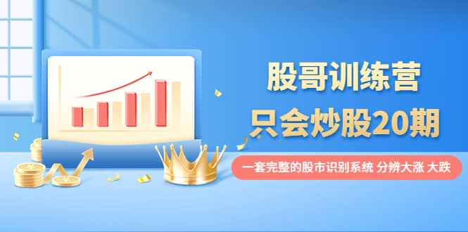 股哥训练营·只会炒股20期：一套完整的股市识别系统，分辨大涨、大跌云创网-网创项目资源站-副业项目-创业项目-搞钱项目云创网