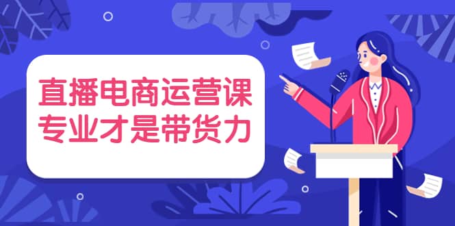 直播电商运营课，专业才是带货力 价值699云创网-网创项目资源站-副业项目-创业项目-搞钱项目云创网