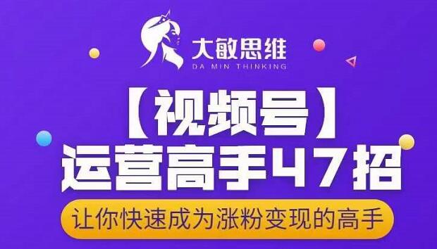 大敏思维-视频号运营高手47招，让你快速成为涨粉变现高手云创网-网创项目资源站-副业项目-创业项目-搞钱项目云创网