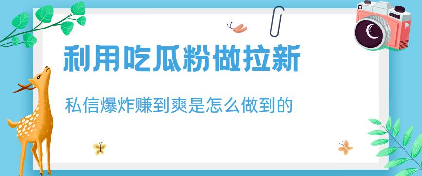 利用吃瓜粉做拉新，私信爆炸日入1000+赚到爽是怎么做到的【揭秘】云创网-网创项目资源站-副业项目-创业项目-搞钱项目云创网