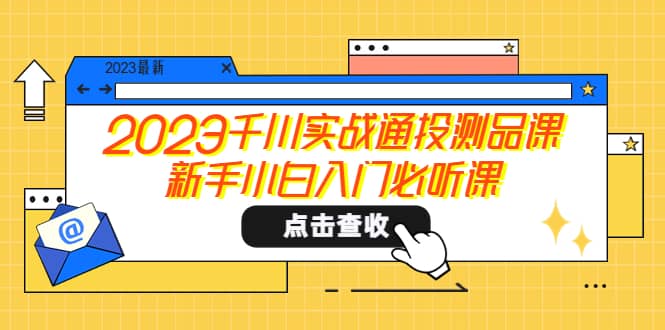 2023千川实战通投测品课，新手小白入门必听课云创网-网创项目资源站-副业项目-创业项目-搞钱项目云创网