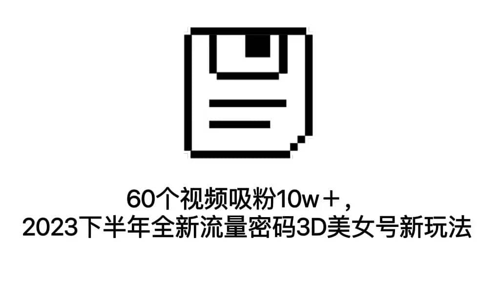 60个视频吸粉10w＋，2023下半年全新流量密码3D美女号新玩法（教程+资源）云创网-网创项目资源站-副业项目-创业项目-搞钱项目云创网