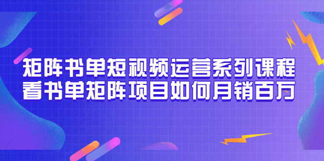 矩阵书单短视频运营系列课程，看书单矩阵项目如何月销百万（20节视频课）云创网-网创项目资源站-副业项目-创业项目-搞钱项目云创网
