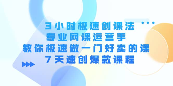 3小时极速创课法，专业网课运营手 教你极速做一门好卖的课 7天速创爆款课程云创网-网创项目资源站-副业项目-创业项目-搞钱项目云创网