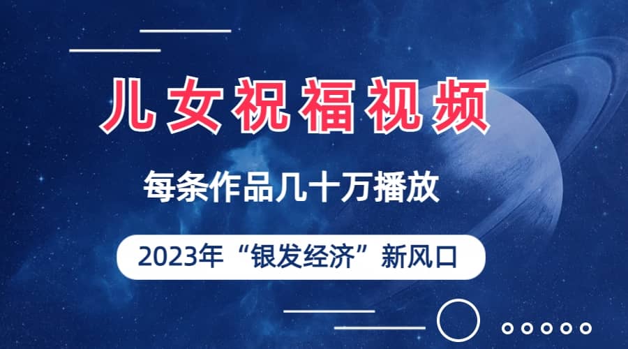 儿女祝福视频彻底爆火，一条作品几十万播放，2023年一定要抓住的新风口云创网-网创项目资源站-副业项目-创业项目-搞钱项目云创网