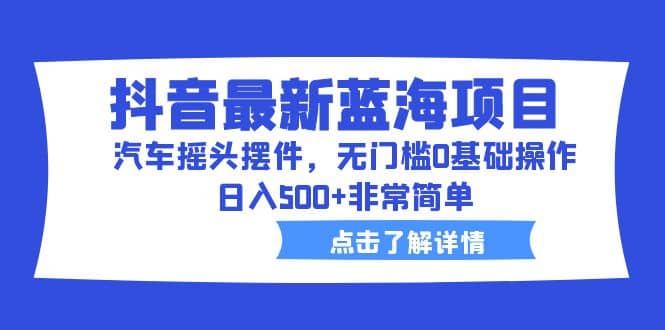 抖音最新蓝海项目，汽车摇头摆件，无门槛0基础操作，日入500+非常简单云创网-网创项目资源站-副业项目-创业项目-搞钱项目云创网