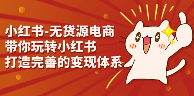 小红书-无货源电商，带你玩转小红书，打造完善的变现体系云创网-网创项目资源站-副业项目-创业项目-搞钱项目云创网