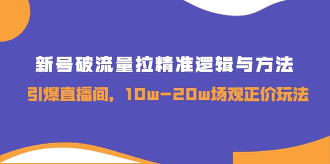 新号破流量拉精准逻辑与方法，引爆直播间，10w-20w场观正价玩法云创网-网创项目资源站-副业项目-创业项目-搞钱项目云创网
