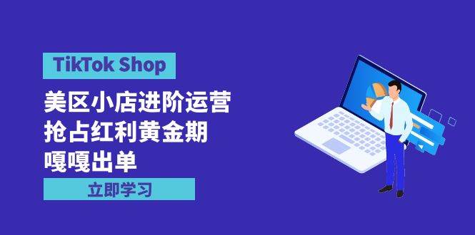 TikTok Shop-美区小店进阶运营，抢占红利黄金期 嘎嘎出单（7节课）云创网-网创项目资源站-副业项目-创业项目-搞钱项目云创网