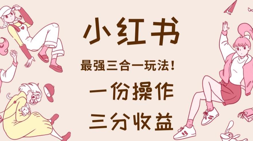小红书最强三合一玩法，一份操作获得三份收益！【揭秘】云创网-网创项目资源站-副业项目-创业项目-搞钱项目云创网