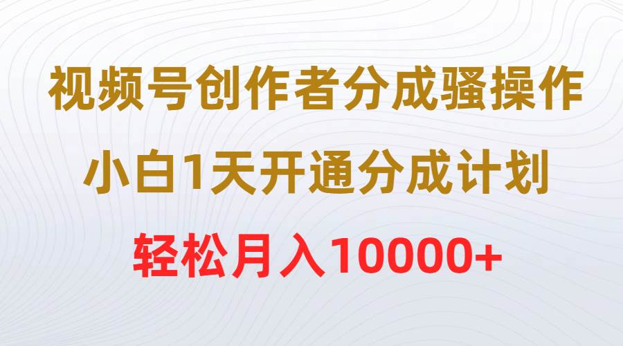 视频号创作者分成骚操作，小白1天开通分成计划，轻松月入10000+云创网-网创项目资源站-副业项目-创业项目-搞钱项目云创网