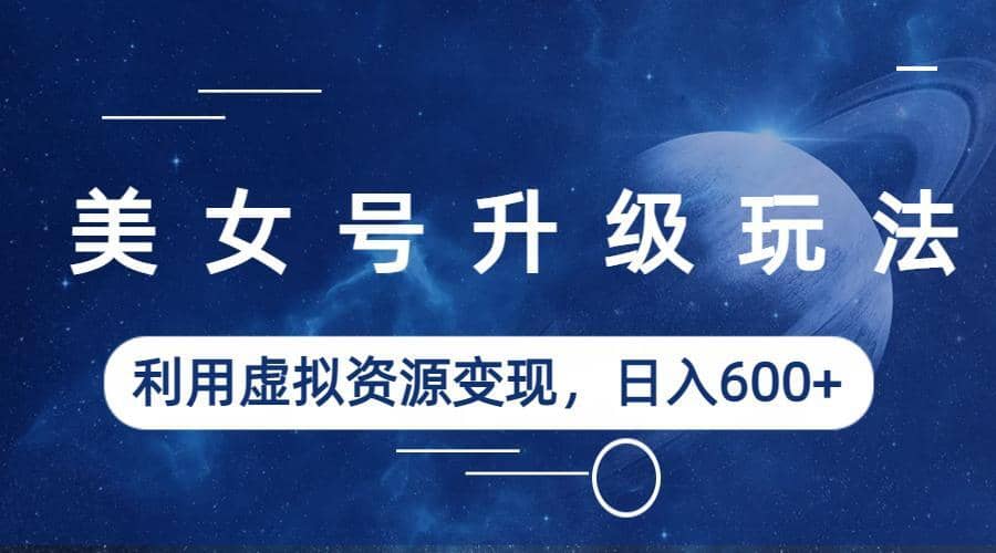 美女号升级玩法，利用虚拟资源变现，日入600+（教程+素材）云创网-网创项目资源站-副业项目-创业项目-搞钱项目云创网