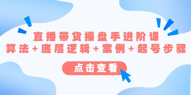直播带货/操盘手/进阶课，算法+底层逻辑+案例+起号步骤云创网-网创项目资源站-副业项目-创业项目-搞钱项目云创网
