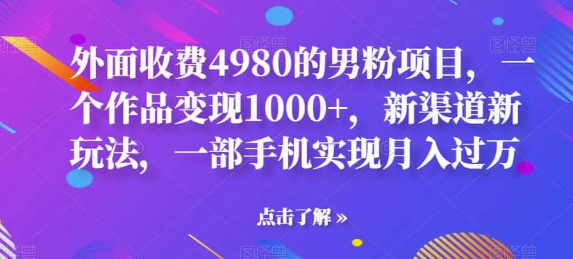 外面收费4980的男粉项目，一个作品变现1000+，新渠道新玩法，一部手机实现月入过万【揭秘】云创网-网创项目资源站-副业项目-创业项目-搞钱项目云创网