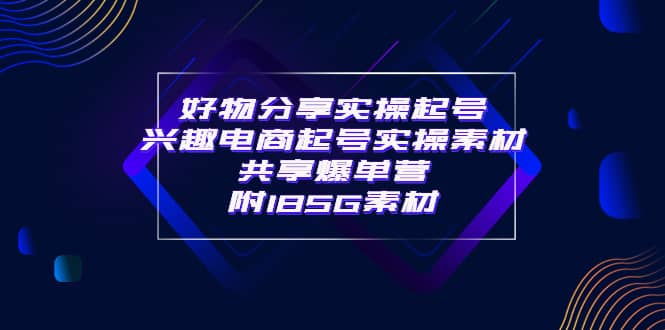 某收费培训·好物分享实操起号 兴趣电商起号实操素材共享爆单营（185G素材)云创网-网创项目资源站-副业项目-创业项目-搞钱项目云创网