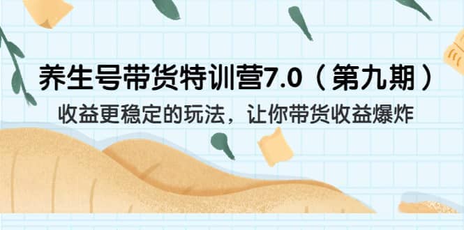 养生号带货特训营7.0（第九期）收益更稳定的玩法 让你带货收益爆炸（11节）云创网-网创项目资源站-副业项目-创业项目-搞钱项目云创网