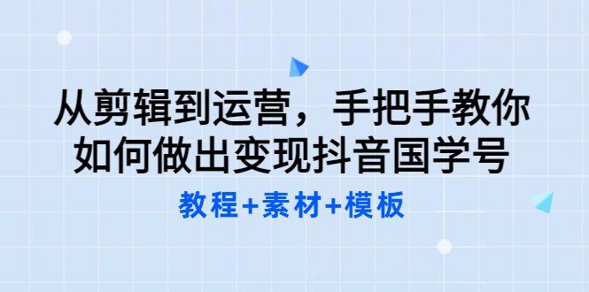 从剪辑到运营，手把手教你如何做出变现抖音国学号（教程+素材+模板云创网-网创项目资源站-副业项目-创业项目-搞钱项目云创网