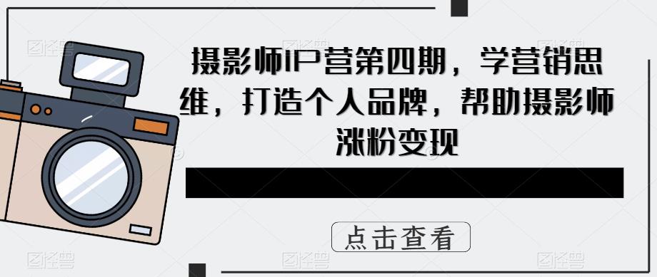 摄影师IP营第4期，学营销思维，打造个人品牌，帮助摄影师涨粉变现云创网-网创项目资源站-副业项目-创业项目-搞钱项目云创网