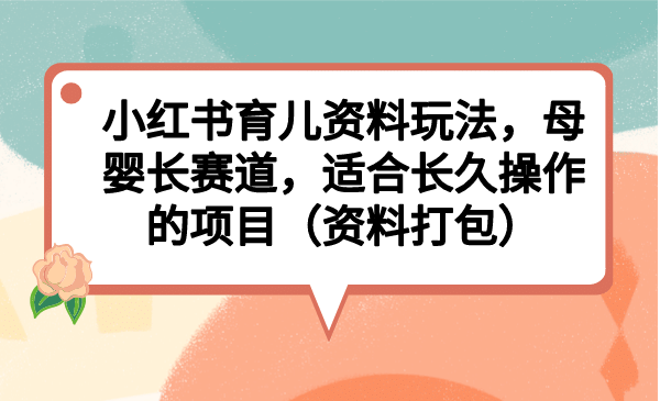 小红书育儿资料玩法，母婴长赛道，适合长久操作的项目（资料打包）云创网-网创项目资源站-副业项目-创业项目-搞钱项目云创网