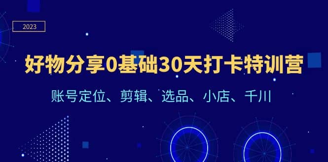 好物分享0基础30天打卡特训营：账号定位、剪辑、选品、小店、千川云创网-网创项目资源站-副业项目-创业项目-搞钱项目云创网