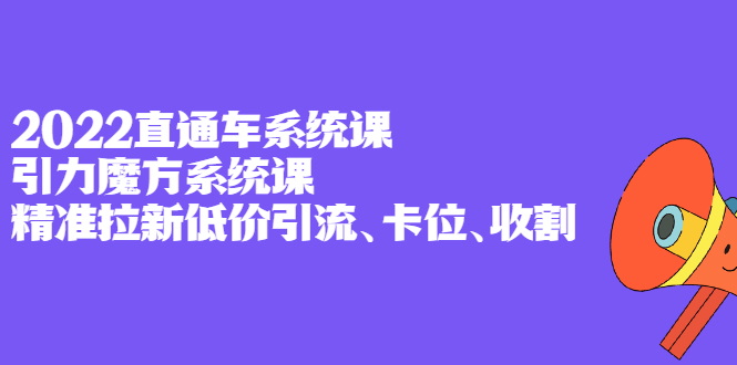 2022直通车系统课+引力魔方系统课，精准拉新低价引流、卡位、收割云创网-网创项目资源站-副业项目-创业项目-搞钱项目云创网