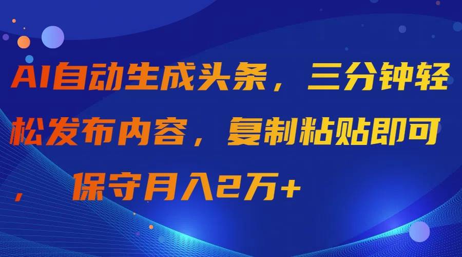AI自动生成头条，三分钟轻松发布内容，复制粘贴即可， 保守月入2万+云创网-网创项目资源站-副业项目-创业项目-搞钱项目云创网